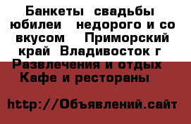 Банкеты, свадьбы, юбилеи - недорого и со вкусом! - Приморский край, Владивосток г. Развлечения и отдых » Кафе и рестораны   